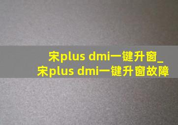 宋plus dmi一键升窗_宋plus dmi一键升窗故障